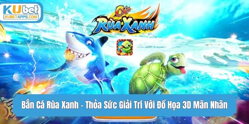 Bắn Cá Rùa Xanh - Thỏa Sức Giải Trí Với Đồ Họa 3D Mãn Nhãn