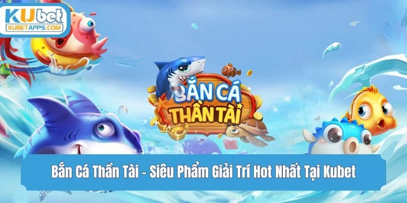 Bắn Cá Thần Tài - Siêu Phẩm Giải Trí Hot Nhất Tại Kubet