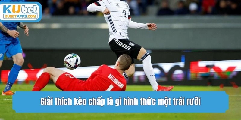 Giải thích kèo chấp là gì hình thức một trái rưỡi