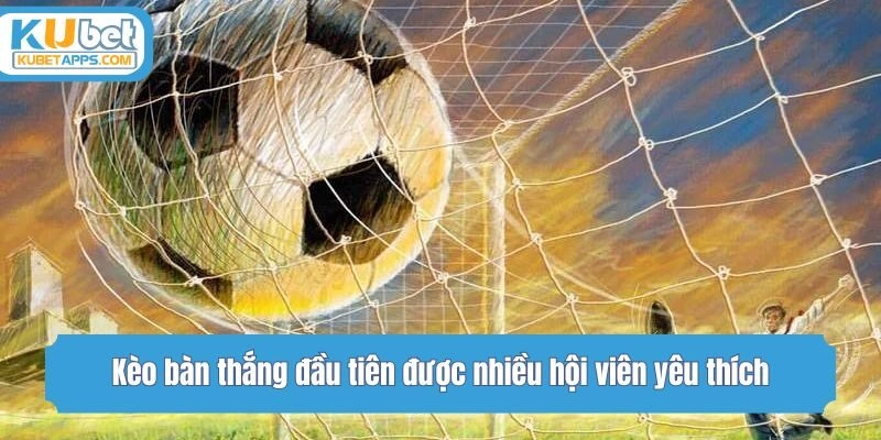 Kèo bàn thắng đầu tiên được nhiều hội viên yêu thích