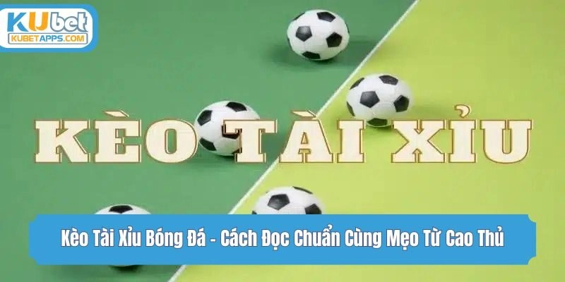 Kèo Tài Xỉu Bóng Đá - Cách Đọc Chuẩn Cùng Mẹo Từ Cao Thủ