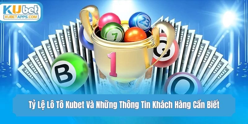 Tỷ Lệ Lô Tô Kubet Và Những Thông Tin Khách Hàng Cần Biết