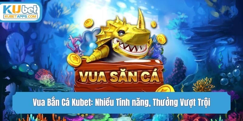 Vua Bắn Cá Kubet: Nhiều Tính Năng, Thưởng Vượt Trội