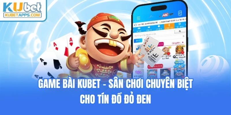 Game bài Kubet - Sân chơi chuyên biệt cho tín đồ đỏ đen